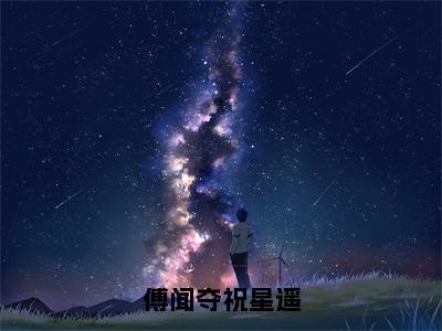 傅闻夺祝星遥（祝星遥，傅闻夺）全文免费阅读无弹窗大结局_（祝星遥，傅闻夺）免费阅读无弹窗最新章节列表