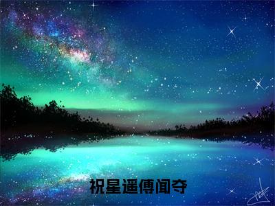 祝星遥傅闻夺全文免费（祝星遥傅闻夺）全集小说完整版大结局-祝星遥傅闻夺全文阅读无弹窗