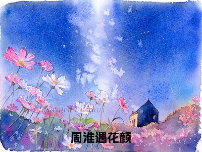 周淮遇花颜（花颜周淮遇）全文免费阅读无弹窗大结局_周淮遇花颜免费阅读无弹窗最新章节列表