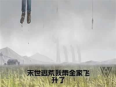 末世逃荒我带全家飞升了小说全文免费阅读无弹窗大结局_末世逃荒我带全家飞升了最新章节列表_笔趣阁