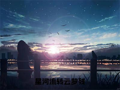 星河流转云梦残叶灵悠樊司景小说全文免费阅读无弹窗大结局_星河流转云梦残（叶灵悠樊司景）最新章节列表笔趣阁