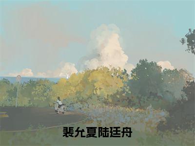 裴允夏陆廷舟（陆廷舟裴允夏）全文免费阅读_裴允夏陆廷舟免费阅读最新章节列表笔趣阁（陆廷舟裴允夏）