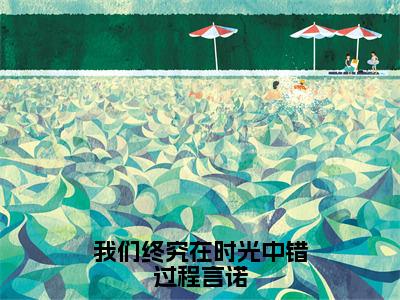 《宋云词程言诺》全文免费阅读无弹窗大结局-我们终究在时光中错过程言诺无弹窗阅读