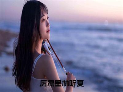 林听夏厉凛墨（厉凛墨林听夏）全文免费阅读_（厉凛墨林听夏）林听夏厉凛墨最新章节小说免费阅读_笔趣阁