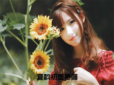 （墨寒渊夏韵初）夏韵初墨寒渊全文免费阅读无弹窗大结局_夏韵初墨寒渊全文免费完结版阅读（墨寒渊夏韵初）