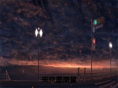 《宋京墨南星》南星宋京墨（大结局小说全集完整版）南星宋京墨小说_宋京墨南星全文阅读笔趣阁