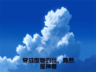 穿成废物的我，竟然是神兽全文免费阅读（白呦呦免费阅读无弹窗）穿成废物的我，竟然是神兽最新章节列表_笔趣阁