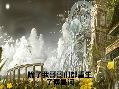 傅星河人气小说除了我哥哥们都重生了傅星河创在线阅读-正版小说《除了我哥哥们都重生了傅星河》傅星河全文阅读