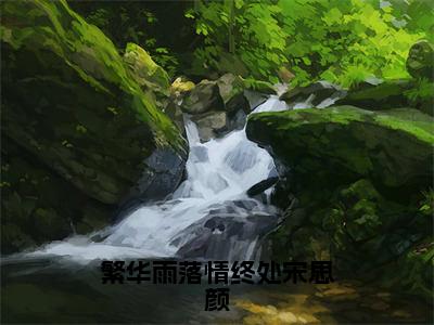 周庭光宋思颜（繁华雨落情终处宋思颜）新上热文免费阅读-周庭光宋思颜（繁华雨落情终处宋思颜）无广告在线阅读