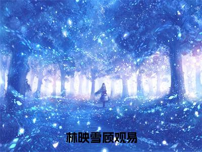 林映雪顾观易（林映雪顾观易）全文免费阅读无弹窗大结局_林映雪顾观易最新章节列表_笔趣阁