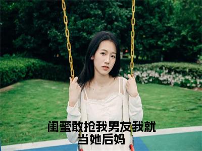 闺蜜敢抢我男友我就当她后妈（丛珊小说）在线阅读全文-丛珊小说免费阅读完结版全文