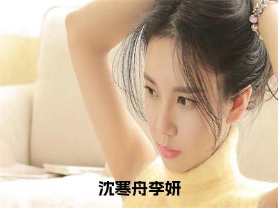 人气小说沈寒舟李妍在线阅读-正版小说《沈寒舟李妍》李妍沈寒舟全文阅读