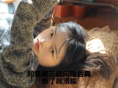 和腹黑三叔闪婚后真香了林清榆（陆勋林清榆）小说免费无弹窗大结局-和腹黑三叔闪婚后真香了林清榆小说全文完整版阅读