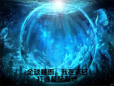 榜单小说全球暴雨，我在末日打造星际基地全文免费阅读无弹窗大结局-张明羽全文在线阅读