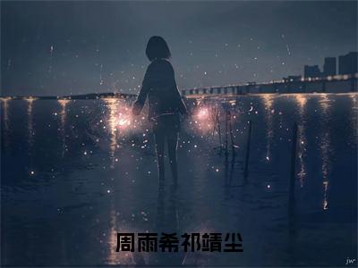 周雨希祁靖尘全文免费阅读无弹窗大结局_（周雨希祁靖尘阅读无弹窗）周雨希祁靖尘最新章节列表