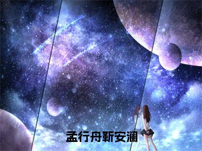 孟行舟靳安澜（靳安澜孟行舟）免费小说-靳安澜孟行舟全文阅读目录