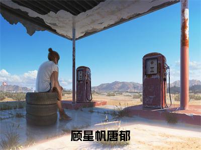 顾星帆唐郁小说（唐郁顾星帆）全文免费阅读无弹窗_顾星帆唐郁小说全文免费阅读）唐郁顾星帆最新章节列表笔趣阁