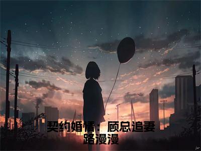 契约婚情：顾总追妻路漫漫全文免费完整版-小说契约婚情：顾总追妻路漫漫（许思漫顾明凯）已完结全集大结局