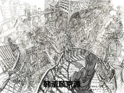 韩清顾京源（韩清顾京源）小说全文免费阅读无弹窗-韩清顾京源全章节在线阅读