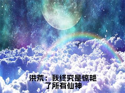 洪荒：我终究是惊艳了所有仙神（太初）全文免费阅读无弹窗大结局_洪荒：我终究是惊艳了所有仙神最新章节列表-笔趣阁太初