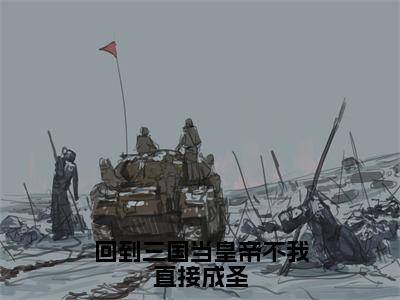 回到三国当皇帝不我直接成圣（张谦）全文免费阅读无弹窗大结局_（回到三国当皇帝不我直接成圣）张谦免费阅读无弹窗最新章节列表