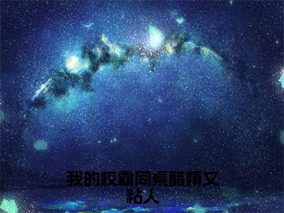 （后续）+（全文）（方浔姜绵）我的校霸同桌醋精又粘人精彩小说-方浔姜绵全章节免费阅读