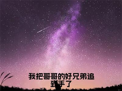 我把哥哥的好兄弟追到手了（陆枝蔓顾星熠）全文免费阅读无弹窗_陆枝蔓顾星熠最新小说_笔趣阁