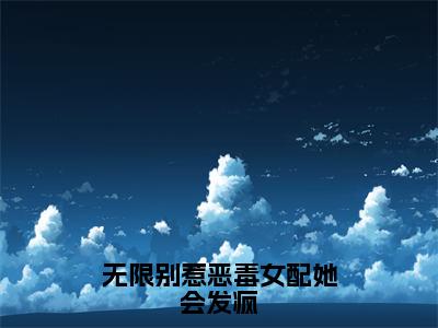 无限别惹恶毒女配她会发疯（乔月月）全文免费阅读无弹窗_无限别惹恶毒女配她会发疯全文免费阅读无弹窗最新章节列表笔趣阁