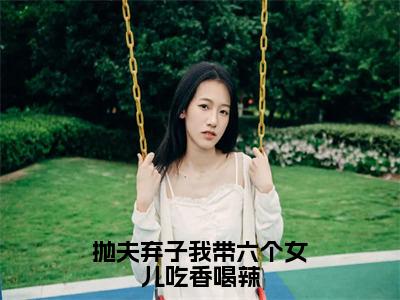 （孟穗穗）抛夫弃子我带六个女儿吃香喝辣全文免费阅读无弹窗大结局_抛夫弃子我带六个女儿吃香喝辣全文免费完结版阅读（孟穗穗）