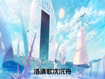 洛清歌沈沉舟（洛清歌沈沉舟）全文免费阅读无弹窗大结局_（洛清歌沈沉舟）洛清歌沈沉舟最新章节列表_笔趣阁