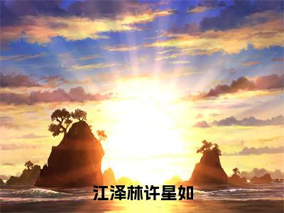 后续+全集许星如江泽林（完整版）热文小说阅读-许星如江泽林全文抖音热推