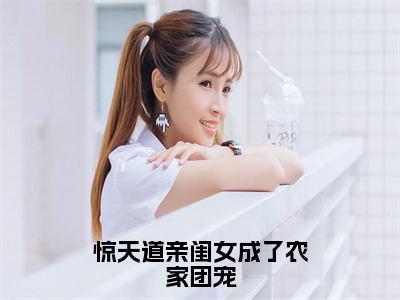 惊天道亲闺女成了农家团宠（甜宝）是什么小说-（甜宝）无弹窗免费阅读大结局最新章节列表_笔趣阁