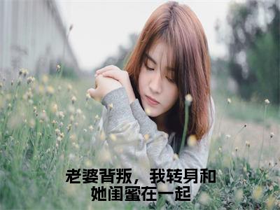 老婆背叛，我转身和她闺蜜在一起（韩思瑶）全文免费阅读无弹窗大结局_老婆背叛，我转身和她闺蜜在一起最新章节列表_笔趣阁（韩思瑶）