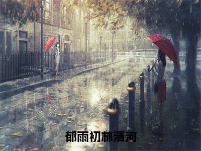 林清河郁雨初郁雨初林清河小说全文无广告阅读-林清河郁雨初小说赏析郁雨初林清河