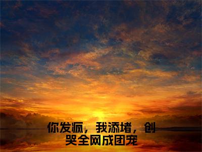 你发疯，我添堵，创哭全网成团宠小说（姜思尔）全文免费阅读结局-你发疯，我添堵，创哭全网成团宠强推全文阅读无弹窗