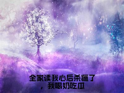 全家读我心后杀疯了，我喝奶吃瓜（纪婳）小说全文免费阅读_全家读我心后杀疯了，我喝奶吃瓜最新章节小说免费阅读_笔趣阁纪婳