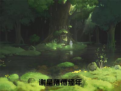 谢星落傅经年（傅经年谢星落）小说免费下载全本-谢星落傅经年（傅经年谢星落完整版）免费阅读无弹窗