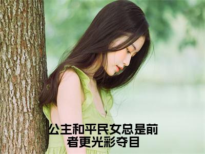 小说（公主和平民女总是前者更光彩夺目）傅淮周念全文阅读_小说公主和平民女总是前者更光彩夺目免费阅读（傅淮周念）笔趣阁