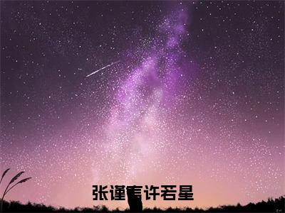 张谨言许若星（张谨言许若星）最新热门小说榜单推荐-张谨言许若星最新章节免费阅读