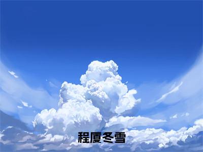 冬雪程厦小说全文（程厦冬雪）在线阅读-冬雪程厦全文免费阅读无弹窗大结局（冬雪程厦后续+免费）