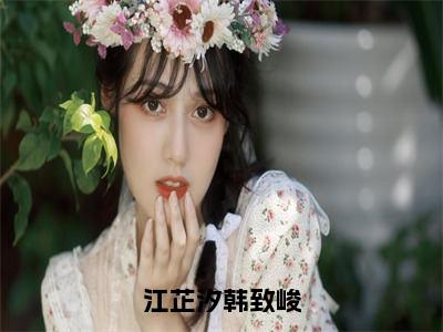 《韩致峻江芷汐》江芷汐韩致峻（热推新书）-抖音热推江芷汐韩致峻无弹窗阅读