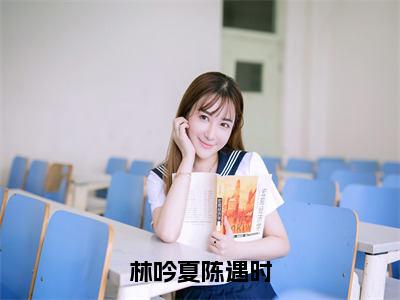 林吟夏陈遇时（陈遇时林吟夏）全文免费阅读_林吟夏陈遇时（陈遇时林吟夏）最新章节列表笔趣阁