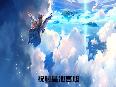 祝时星池言旭小说无弹窗（池言旭祝时星）全文免费阅读无弹窗大结局_池言旭祝时星最新章节列表_笔趣阁