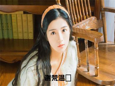 谢梵温婳全文免费阅读无弹窗大结局_（谢梵温婳无弹窗）谢梵温婳全文阅读最新章节列表笔趣阁