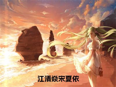 江清焱宋夏依（宋夏依江清焱）全文免费阅读无弹窗大结局_江清焱宋夏依小说全文免费阅读最新章节列表（宋夏依江清焱）