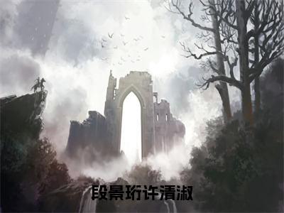 段景珩许清淑（许清淑段景珩）全文免费大结局小说-段景珩许清淑全文最新章节阅读