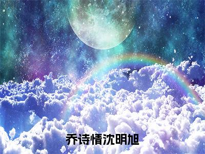 乔诗情沈明旭沈明旭乔诗情完整版全文在线赏析-沈明旭乔诗情全文在线阅读