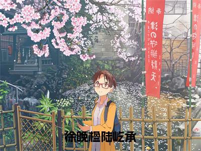 徐晚楹陆屹承（陆屹承徐晚楹全章节完整版）免费阅读-徐晚楹陆屹承全文无删减阅读