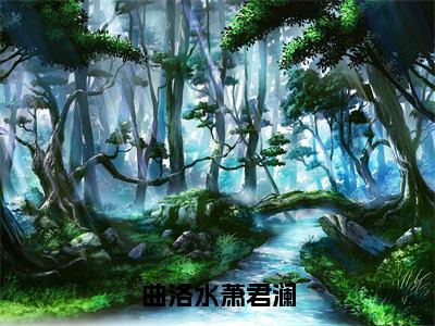 曲洛水萧君澜小说全文免费阅读-（萧君澜曲洛水）抖音新书热荐曲洛水萧君澜全文免费阅读