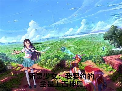 斩灵少女：我契约的全是上古神兵（主角是韩战夏幽薇全文免费阅读无弹窗）_斩灵少女：我契约的全是上古神兵全文免费阅读无弹窗大结局